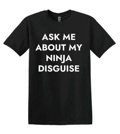 Ask Me About My Ninja Disguise- Unisex Adult T-shirt Sizes S-3XL